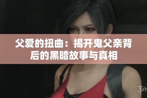 父爱的扭曲：揭开鬼父亲背后的黑暗故事与真相