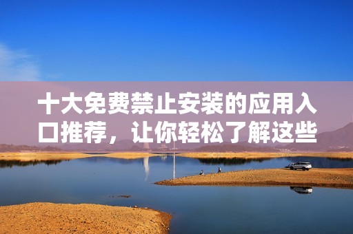 十大免费禁止安装的应用入口推荐，让你轻松了解这些限制软件