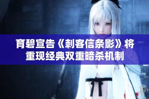 育碧宣告《刺客信条影》将重现经典双重暗杀机制