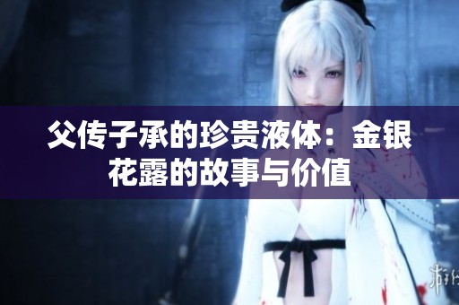 父传子承的珍贵液体：金银花露的故事与价值