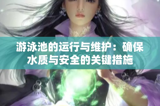 游泳池的运行与维护：确保水质与安全的关键措施