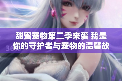 甜蜜宠物第二季来袭 我是你的守护者与宠物的温馨故事