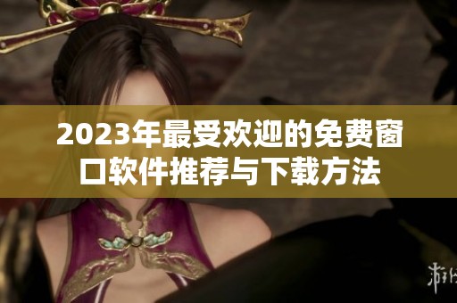 2023年最受欢迎的免费窗口软件推荐与下载方法