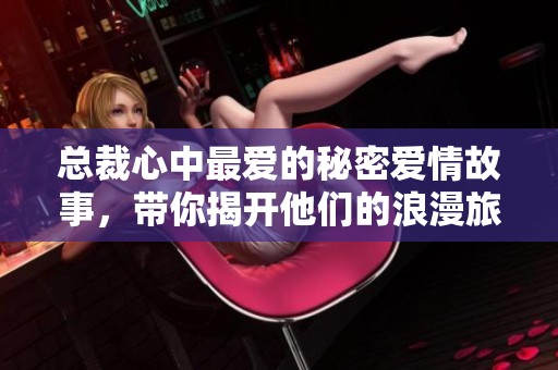 总裁心中最爱的秘密爱情故事，带你揭开他们的浪漫旅程