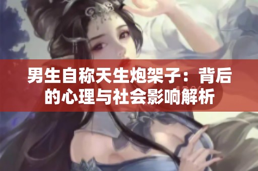 男生自称天生炮架子：背后的心理与社会影响解析