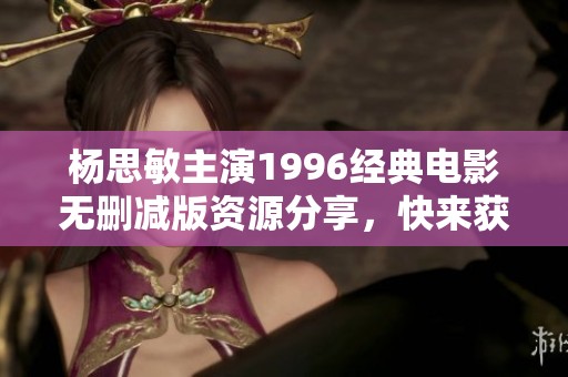 杨思敏主演1996经典电影无删减版资源分享，快来获取！