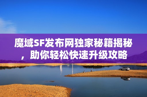 魔域SF发布网独家秘籍揭秘，助你轻松快速升级攻略