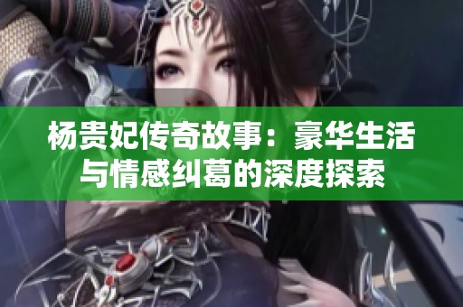 杨贵妃传奇故事：豪华生活与情感纠葛的深度探索