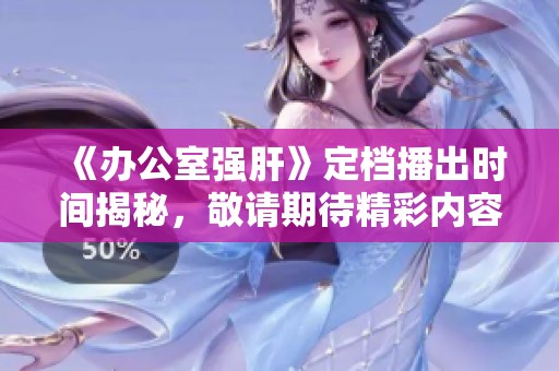 《办公室强肝》定档播出时间揭秘，敬请期待精彩内容！