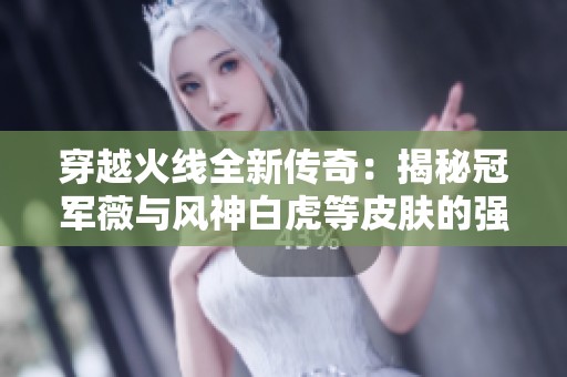 穿越火线全新传奇：揭秘冠军薇与风神白虎等皮肤的强力组合