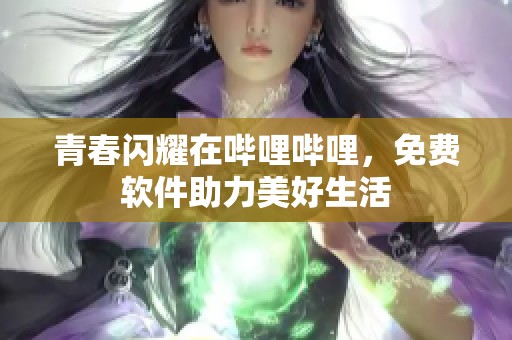 青春闪耀在哔哩哔哩，免费软件助力美好生活