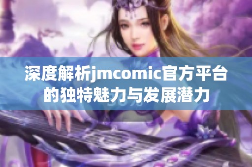 深度解析jmcomic官方平台的独特魅力与发展潜力