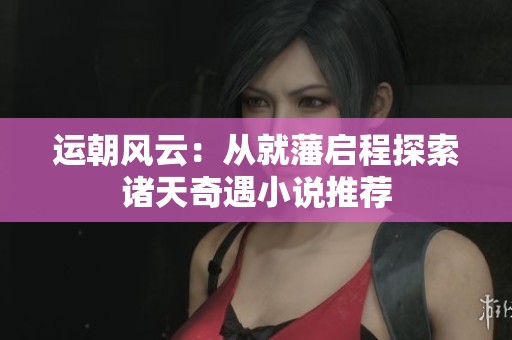 运朝风云：从就藩启程探索诸天奇遇小说推荐