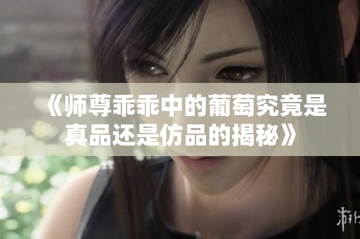 《师尊乖乖中的葡萄究竟是真品还是仿品的揭秘》