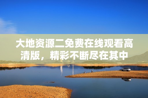 大地资源二免费在线观看高清版，精彩不断尽在其中