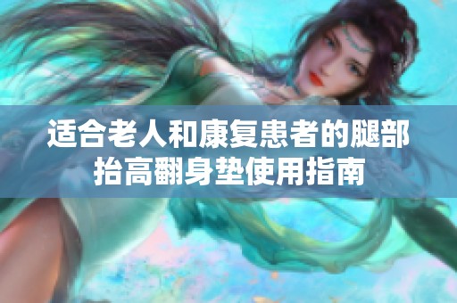 适合老人和康复患者的腿部抬高翻身垫使用指南
