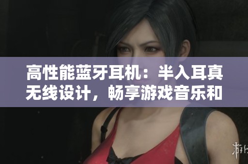 高性能蓝牙耳机：半入耳真无线设计，畅享游戏音乐和通话降噪体验