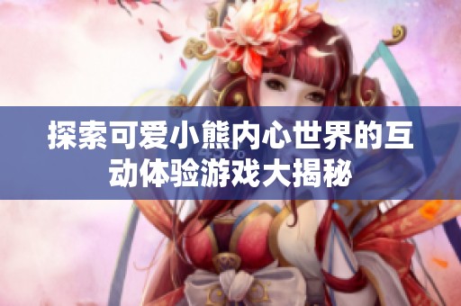 探索可爱小熊内心世界的互动体验游戏大揭秘