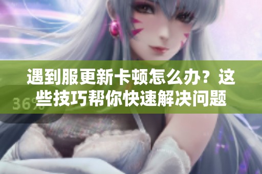 遇到服更新卡顿怎么办？这些技巧帮你快速解决问题
