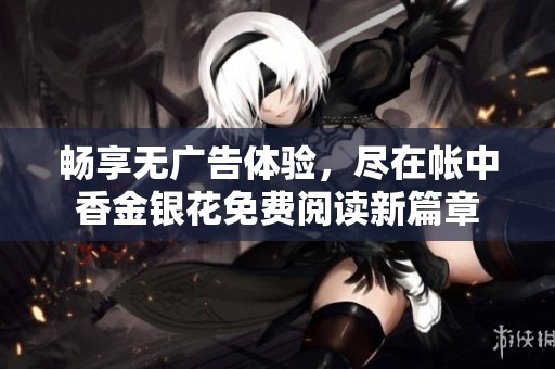 畅享无广告体验，尽在帐中香金银花免费阅读新篇章