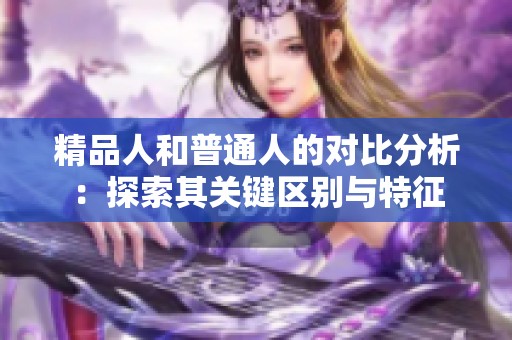 精品人和普通人的对比分析：探索其关键区别与特征