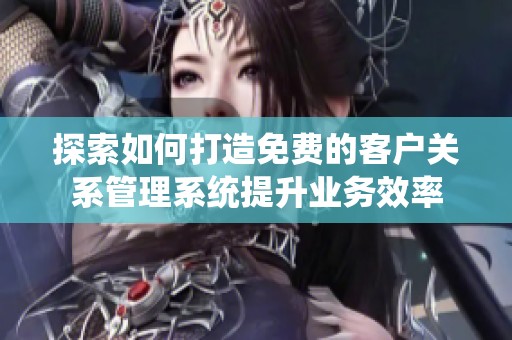 探索如何打造免费的客户关系管理系统提升业务效率
