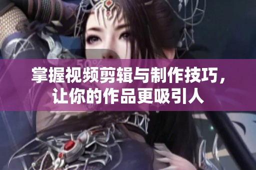 掌握视频剪辑与制作技巧，让你的作品更吸引人