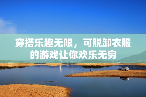 穿搭乐趣无限，可脱卸衣服的游戏让你欢乐无穷
