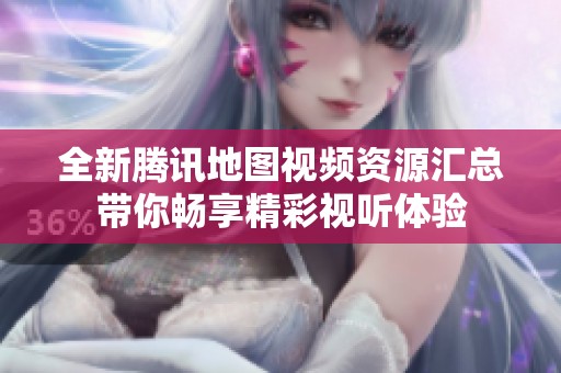 全新腾讯地图视频资源汇总带你畅享精彩视听体验
