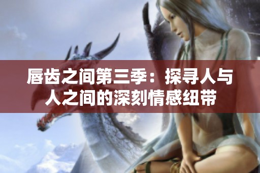 唇齿之间第三季：探寻人与人之间的深刻情感纽带