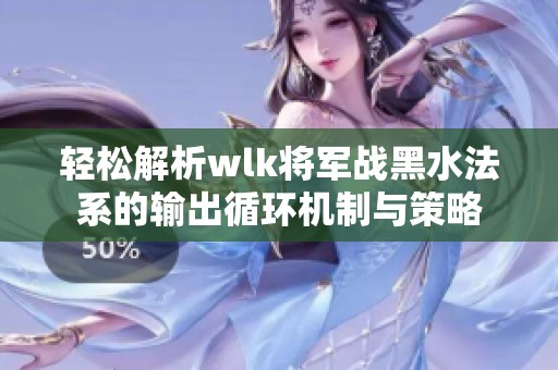 轻松解析wlk将军战黑水法系的输出循环机制与策略