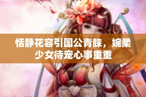 恬静花容引国公青睐，婉柔少女待宠心事重重