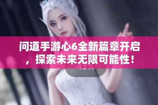 问道手游心6全新篇章开启，探索未来无限可能性！