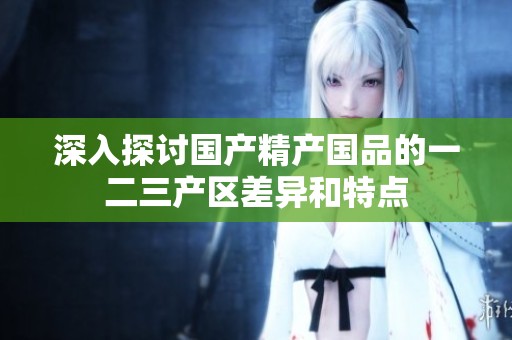 深入探讨国产精产国品的一二三产区差异和特点