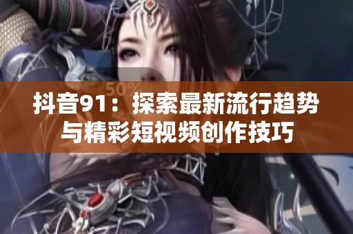 抖音91：探索最新流行趋势与精彩短视频创作技巧