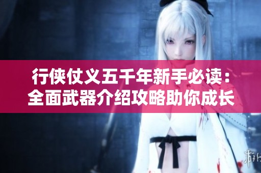 行侠仗义五千年新手必读：全面武器介绍攻略助你成长