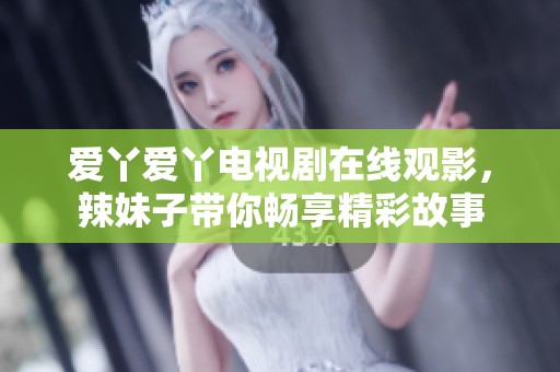 爱丫爱丫电视剧在线观影，辣妹子带你畅享精彩故事