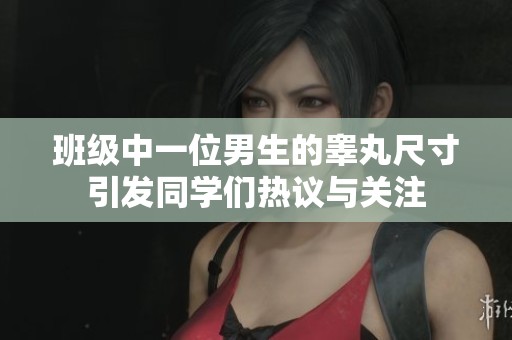 班级中一位男生的睾丸尺寸引发同学们热议与关注