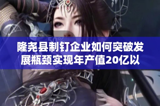 隆尧县制钉企业如何突破发展瓶颈实现年产值20亿以上