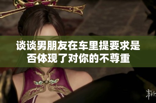 谈谈男朋友在车里提要求是否体现了对你的不尊重