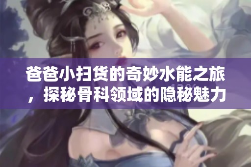 爸爸小扫货的奇妙水能之旅，探秘骨科领域的隐秘魅力