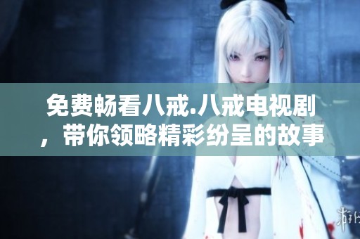 免费畅看八戒.八戒电视剧，带你领略精彩纷呈的故事情节