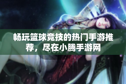 畅玩篮球竞技的热门手游推荐，尽在小腾手游网