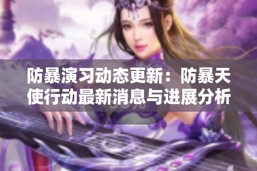 防暴演习动态更新：防暴天使行动最新消息与进展分析