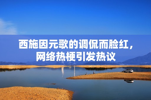 西施因元歌的调侃而脸红，网络热梗引发热议