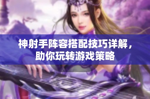 神射手阵容搭配技巧详解，助你玩转游戏策略