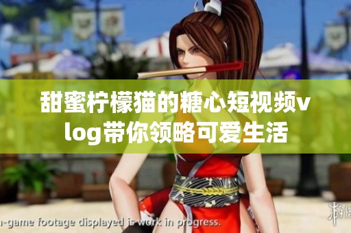 甜蜜柠檬猫的糖心短视频vlog带你领略可爱生活