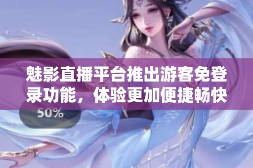 魅影直播平台推出游客免登录功能，体验更加便捷畅快