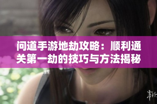 问道手游地劫攻略：顺利通关第一劫的技巧与方法揭秘