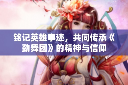 铭记英雄事迹，共同传承《劲舞团》的精神与信仰